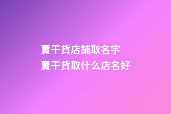 賣干貨店鋪取名字 賣干貨取什么店名好-第1張-店鋪起名-玄機派